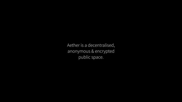 Aether is a decentralised,
anonymous & encrypted
public space.
