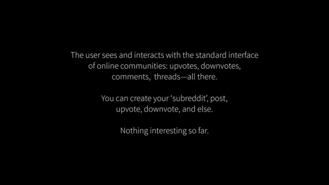The user sees and interacts with the standard interface
of online communities: upvotes, downvotes,
comments, threads—all there.
!
You can create your ‘subreddit’, post,
upvote, downvote, and else.
!
Nothing interesting so far.
