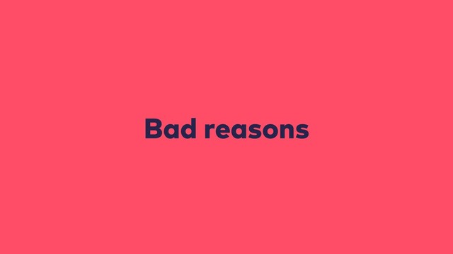 Bad reasons
