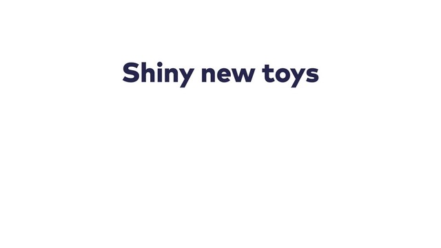 Shiny new toys
