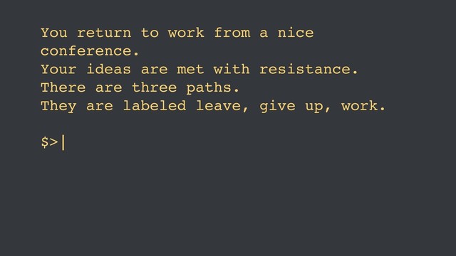 You return to work from a nice
conference. 
Your ideas are met with resistance. 
There are three paths. 
They are labeled leave, give up, work. 
 
$>|
