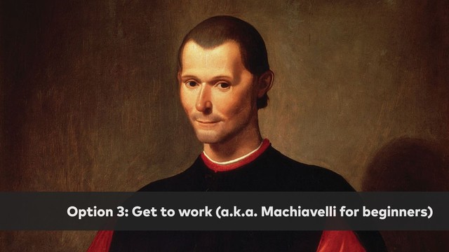 Option 3: Get to work (a.k.a. Machiavelli for beginners)
