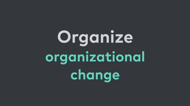 Organize 
organizational
change

