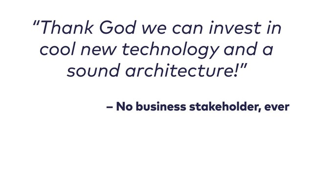 “Thank God we can invest in
cool new technology and a
sound architecture!”
– No business stakeholder, ever

