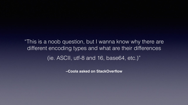 –Coola asked on StackOverﬂow
“This is a noob question, but I wanna know why there are
different encoding types and what are their differences
(ie. ASCII, utf-8 and 16, base64, etc.)”
