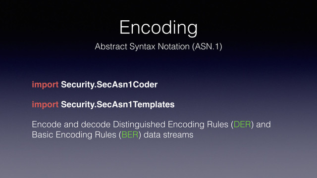 Encoding
Abstract Syntax Notation (ASN.1)
import Security.SecAsn1Coder
import Security.SecAsn1Templates
Encode and decode Distinguished Encoding Rules (DER) and
Basic Encoding Rules (BER) data streams
