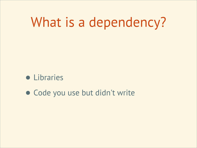 What is a dependency?
• Libraries
• Code you use but didn't write
