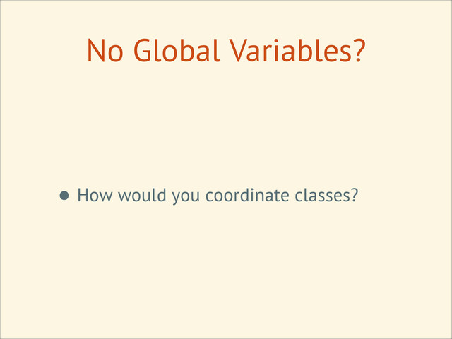 No Global Variables?
• How would you coordinate classes?
