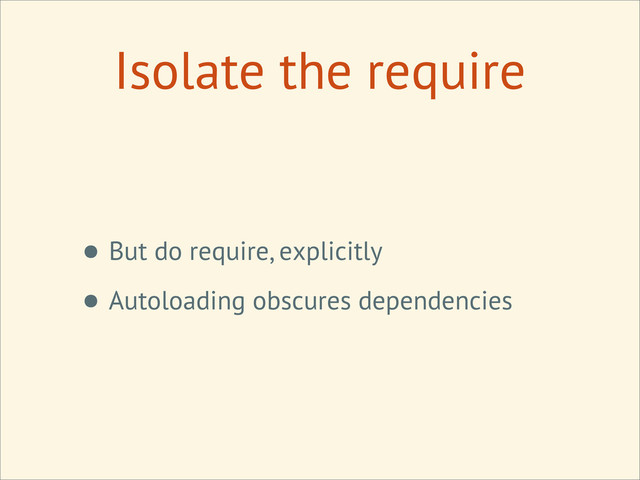 Isolate the require
• But do require, explicitly
• Autoloading obscures dependencies
