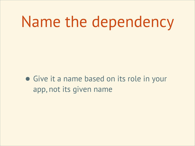• Give it a name based on its role in your
app, not its given name
Name the dependency
