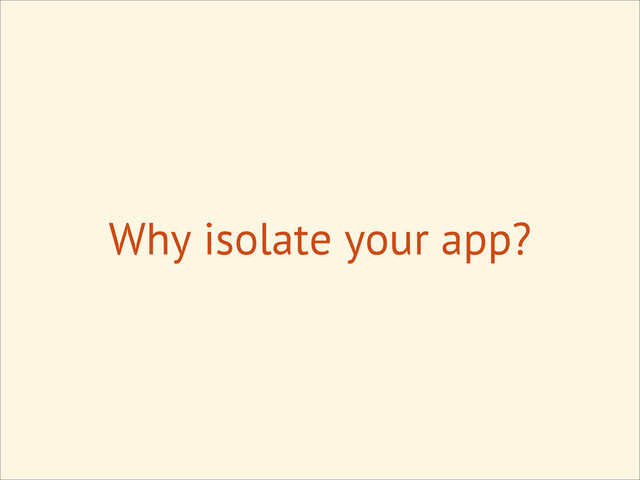 Why isolate your app?
