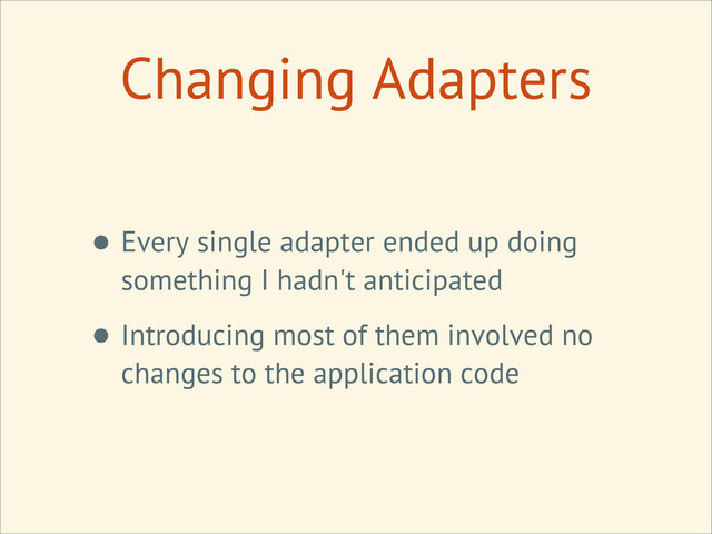 Changing Adapters
• Every single adapter ended up doing
something I hadn't anticipated
• Introducing most of them involved no
changes to the application code
