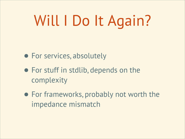 Will I Do It Again?
• For services, absolutely
• For stuff in stdlib, depends on the
complexity
• For frameworks, probably not worth the
impedance mismatch
