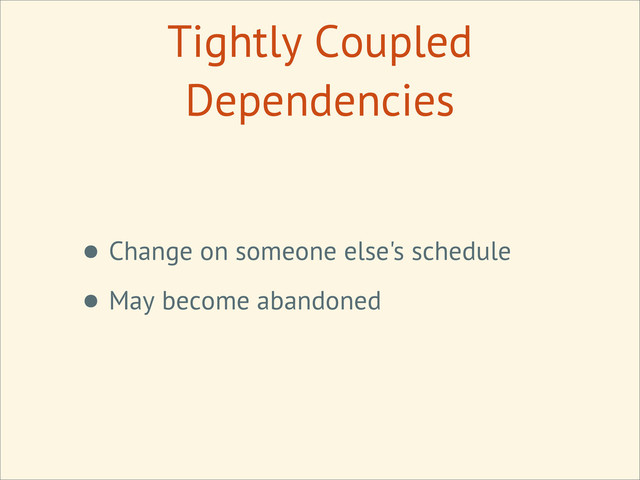 Tightly Coupled
Dependencies
• Change on someone else's schedule
• May become abandoned
