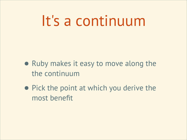 It's a continuum
• Ruby makes it easy to move along the
the continuum
• Pick the point at which you derive the
most beneﬁt
