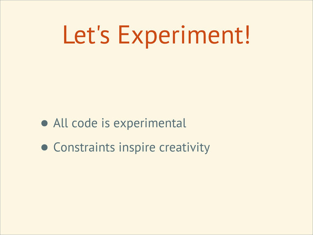 Let's Experiment!
• All code is experimental
• Constraints inspire creativity
