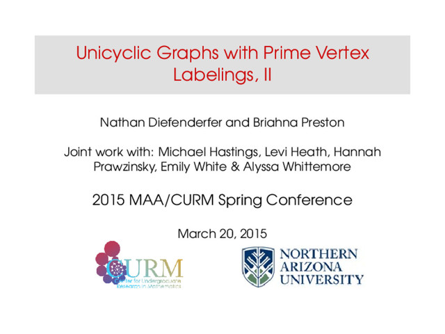 Unicyclic Graphs with Prime Vertex
Labelings, II
Nathan Diefenderfer and Briahna Preston
Joint work with: Michael Hastings, Levi Heath, Hannah
Prawzinsky, Emily White & Alyssa Whittemore
2015 MAA/CURM Spring Conference
March 20, 2015
