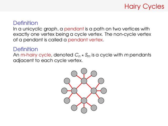 Hairy Cycles
Deﬁnition
In a unicyclic graph, a pendant is a path on two vertices with
exactly one vertex being a cycle vertex. The non-cycle vertex
of a pendant is called a pendant vertex.
Deﬁnition
An m-hairy cycle, denoted Cn
Sm
is a cycle with m pendants
adjacent to each cycle vertex.
