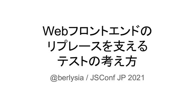 Webフロントエンドの
リプレースを支える
テストの考え方
@berlysia / JSConf JP 2021
