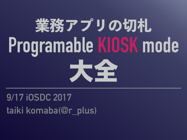 ۀ຿ΞϓϦͷ੾ࡳ
Programable KIOSK mode
େશ
9/17 iOSDC 2017
taiki komaba(@r_plus)
