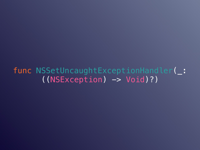 func NSSetUncaughtExceptionHandler(_:
((NSException) -> Void)?)
