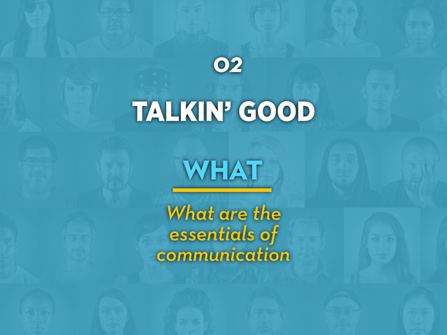 TALKIN’ GOOD
02
WHAT
What are the
essentials of
communication
