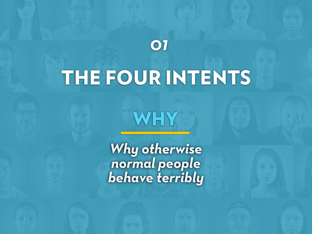 THE FOUR INTENTS
01
WHY
Why otherwise
normal people
behave terribly
