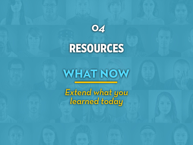 RESOURCES
04
WHAT NOW
Extend what you
learned today
