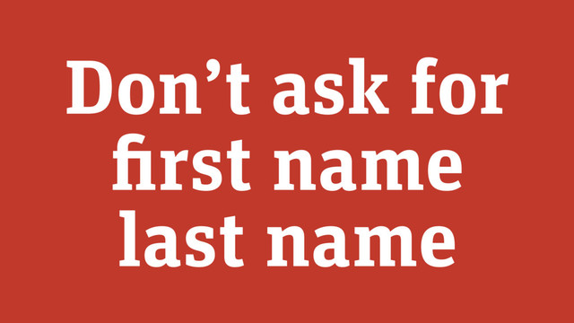 Don’t ask for 
first name 
last name
