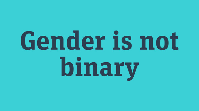 Gender is not
binary
