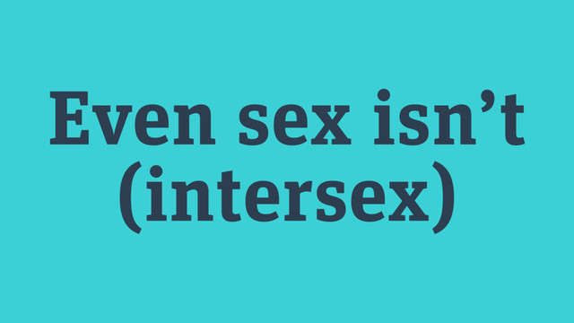 Even sex isn’t
(intersex)
