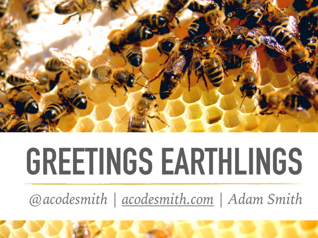 GREETINGS EARTHLINGS
@acodesmith | acodesmith.com | Adam Smith
