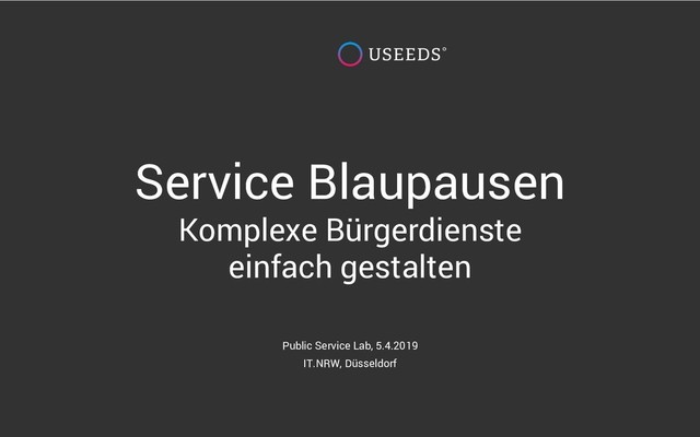 Service Blaupausen
Komplexe Bürgerdienste
einfach gestalten
Public Service Lab, 5.4.2019
IT.NRW, Düsseldorf
