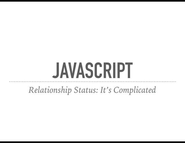 JAVASCRIPT
Relationship Status: It’s Complicated
