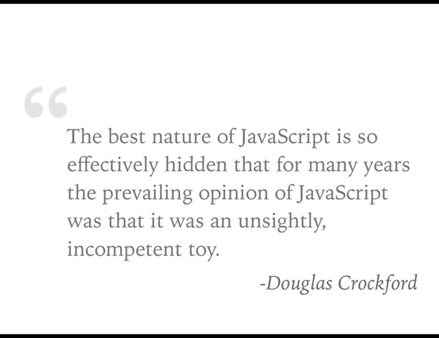 “The best nature of JavaScript is so
eﬀectively hidden that for many years
the prevailing opinion of JavaScript
was that it was an unsightly,
incompetent toy.
-Douglas Crockford
