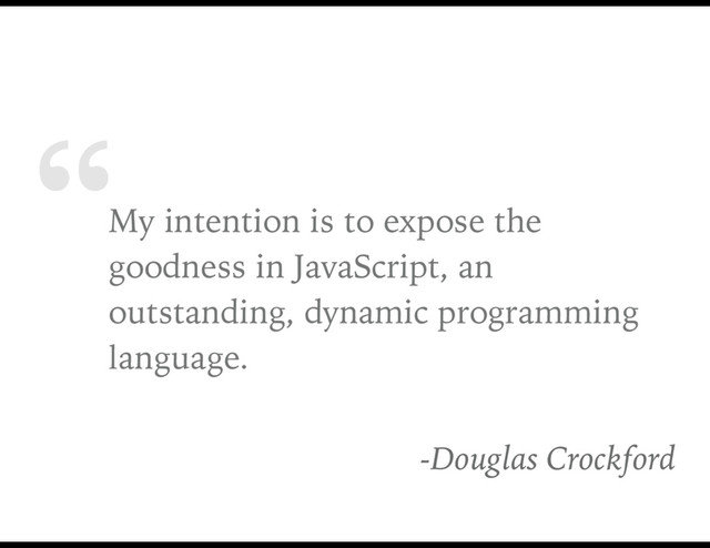 “My intention is to expose the
goodness in JavaScript, an
outstanding, dynamic programming
language.
-Douglas Crockford
