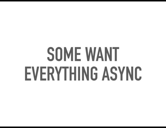 SOME WANT
EVERYTHING ASYNC

