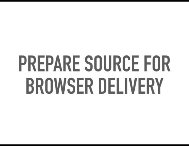 PREPARE SOURCE FOR
BROWSER DELIVERY
