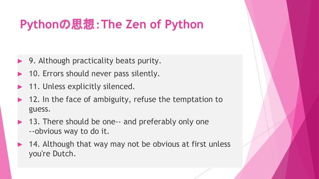 Pythonの思想：The Zen of Python
► 9. Although practicality beats purity.
► 10. Errors should never pass silently.
► 11. Unless explicitly silenced.
► 12. In the face of ambiguity, refuse the temptation to
guess.
► 13. There should be one-- and preferably only one
--obvious way to do it.
► 14. Although that way may not be obvious at first unless
you're Dutch.
