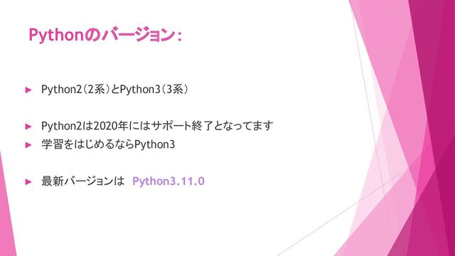 Pythonのバージョン：
► Python2（2系）とPython3（3系）
► Python2は2020年にはサポート終了となってます
► 学習をはじめるならPython3
► 最新バージョンは　Python3.11.0
