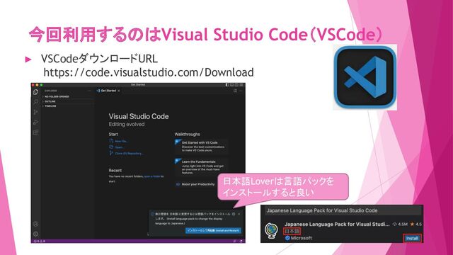 今回利用するのはVisual Studio Code（VSCode）
► VSCodeダウンロードURL
　　https://code.visualstudio.com/Download
日本語Loverは言語パックを
インストールすると良い
