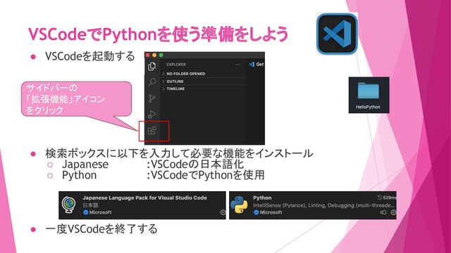 VSCodeでPythonを使う準備をしよう
● VSCodeを起動する
● 検索ボックスに以下を入力して必要な機能をインストール
○ Japanese :VSCodeの日本語化
○ Python :VSCodeでPythonを使用
● 一度VSCodeを終了する
サイドバーの
「拡張機能」アイコン
をクリック
