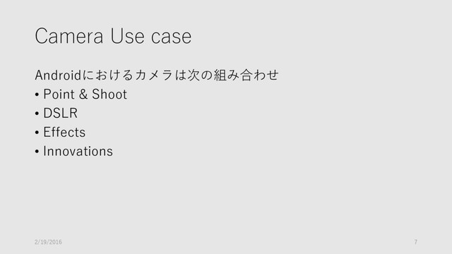 Camera Use case
Androidにおけるカメラは次の組み合わせ
• Point & Shoot
• DSLR
• Effects
• Innovations
2/19/2016 7
