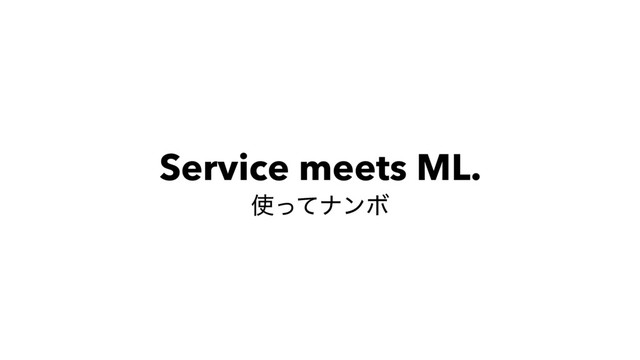 Service meets ML.
࢖ͬͯφϯϘ
