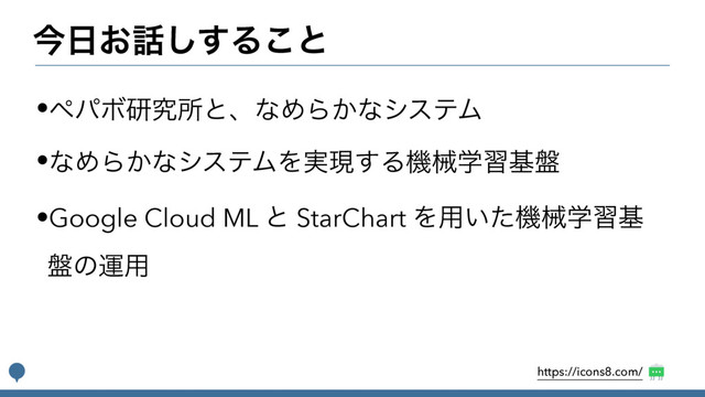 ࠓ೔͓࿩͢͠Δ͜ͱ
•ϖύϘݚڀॴͱɺͳΊΒ͔ͳγεςϜ
•ͳΊΒ͔ͳγεςϜΛ࣮ݱ͢Δػցֶशج൫
•Google Cloud ML ͱ StarChart Λ༻͍ͨػցֶशج
൫ͷӡ༻
https://icons8.com/

