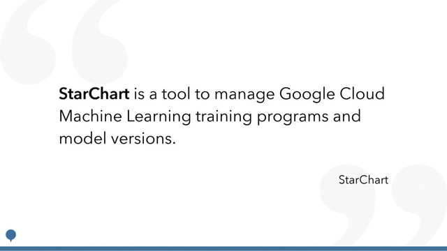 StarChart is a tool to manage Google Cloud
Machine Learning training programs and
model versions.
StarChart

