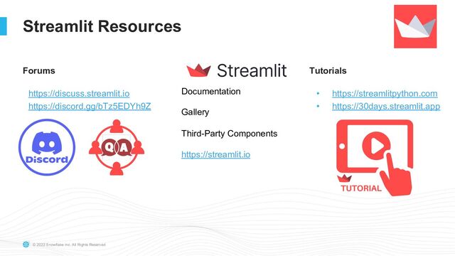 © 2022 Snowflake Inc. All Rights Reserved
Streamlit Resources
Documentation
Gallery
Third-Party Components
https://streamlit.io
https://discuss.streamlit.io
https://discord.gg/bTz5EDYh9Z
Forums Tutorials
• https://streamlitpython.com
• https://30days.streamlit.app
