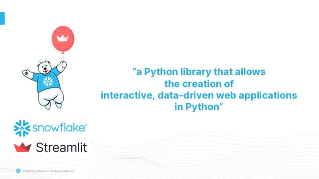 © 2022 Snowflake Inc. All Rights Reserved
“a Python library that allows
the creation of
interactive, data-driven web applications
in Python”
