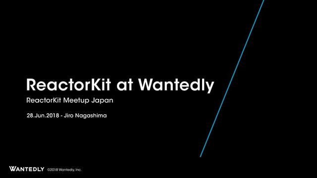 ©2018 Wantedly, Inc.
ReactorKit at Wantedly
ReactorKit Meetup Japan
28.Jun.2018 - Jiro Nagashima
