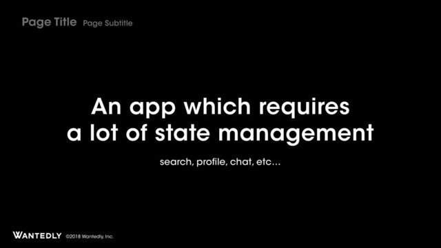 ©2018 Wantedly, Inc.
An app which requires
a lot of state management
search, profile, chat, etc…
Page Title Page Subtitle
